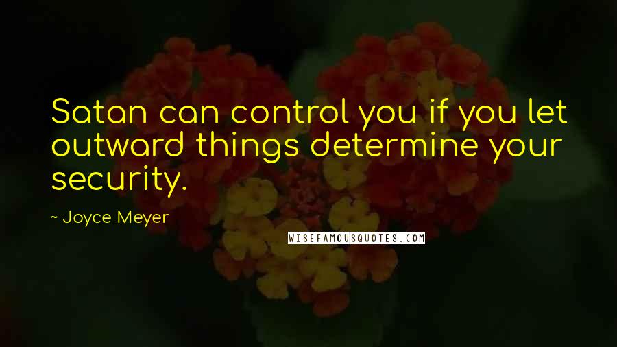 Joyce Meyer Quotes: Satan can control you if you let outward things determine your security.
