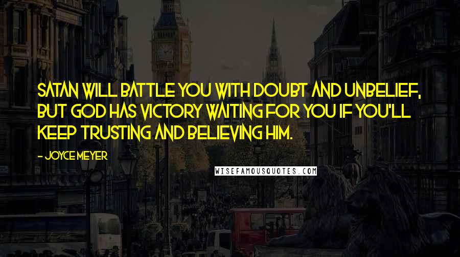 Joyce Meyer Quotes: Satan will battle you with doubt and unbelief, but God has victory waiting for you if you'll keep trusting and believing Him.
