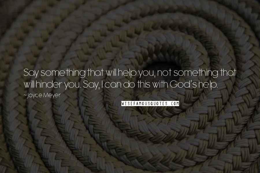 Joyce Meyer Quotes: Say something that will help you, not something that will hinder you. Say, I can do this with God's help.