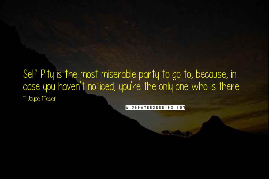 Joyce Meyer Quotes: Self Pity is the most miserable party to go to, because, in case you haven't noticed, you're the only one who is there ...