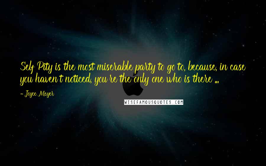 Joyce Meyer Quotes: Self Pity is the most miserable party to go to, because, in case you haven't noticed, you're the only one who is there ...