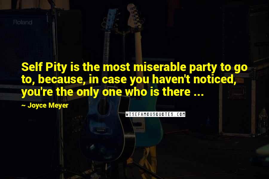 Joyce Meyer Quotes: Self Pity is the most miserable party to go to, because, in case you haven't noticed, you're the only one who is there ...