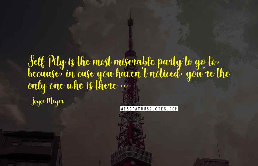 Joyce Meyer Quotes: Self Pity is the most miserable party to go to, because, in case you haven't noticed, you're the only one who is there ...