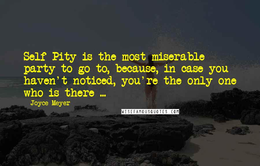 Joyce Meyer Quotes: Self Pity is the most miserable party to go to, because, in case you haven't noticed, you're the only one who is there ...