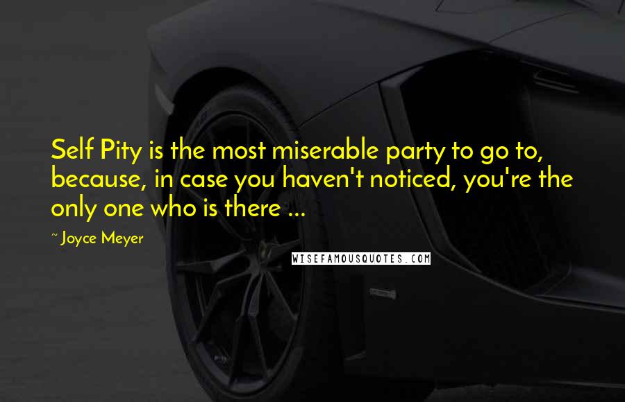 Joyce Meyer Quotes: Self Pity is the most miserable party to go to, because, in case you haven't noticed, you're the only one who is there ...