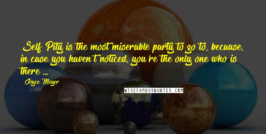 Joyce Meyer Quotes: Self Pity is the most miserable party to go to, because, in case you haven't noticed, you're the only one who is there ...