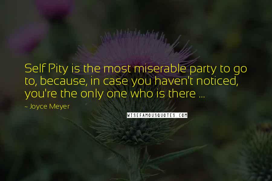 Joyce Meyer Quotes: Self Pity is the most miserable party to go to, because, in case you haven't noticed, you're the only one who is there ...