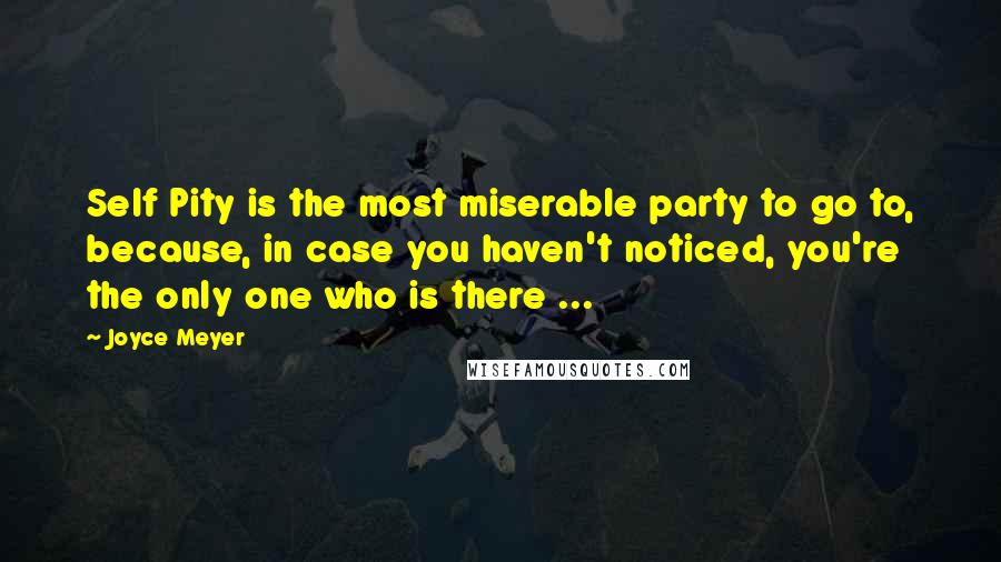 Joyce Meyer Quotes: Self Pity is the most miserable party to go to, because, in case you haven't noticed, you're the only one who is there ...