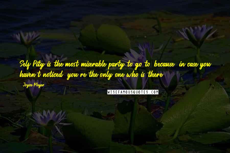 Joyce Meyer Quotes: Self Pity is the most miserable party to go to, because, in case you haven't noticed, you're the only one who is there ...