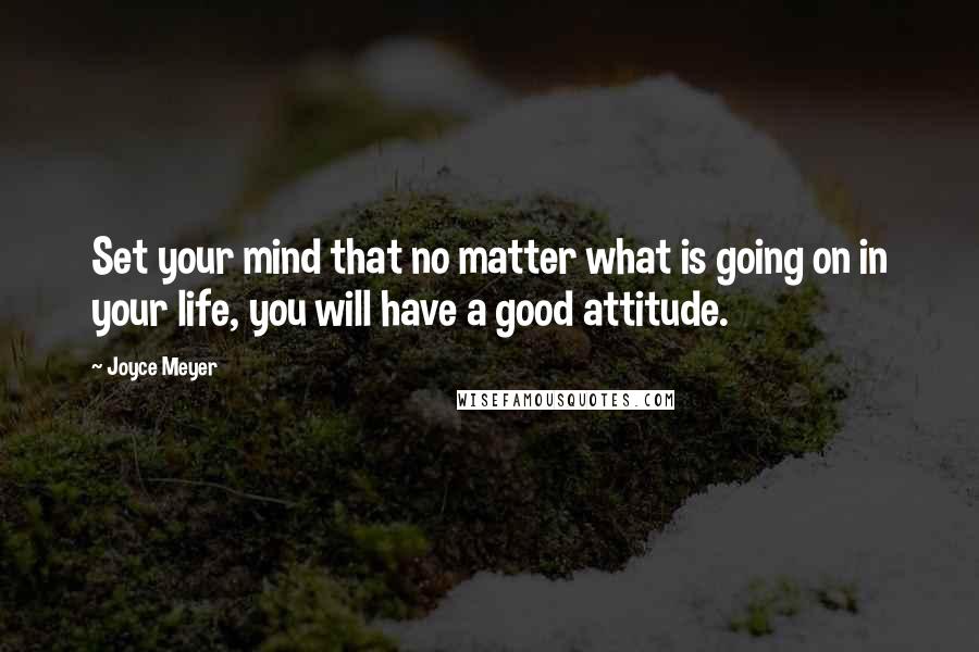 Joyce Meyer Quotes: Set your mind that no matter what is going on in your life, you will have a good attitude.