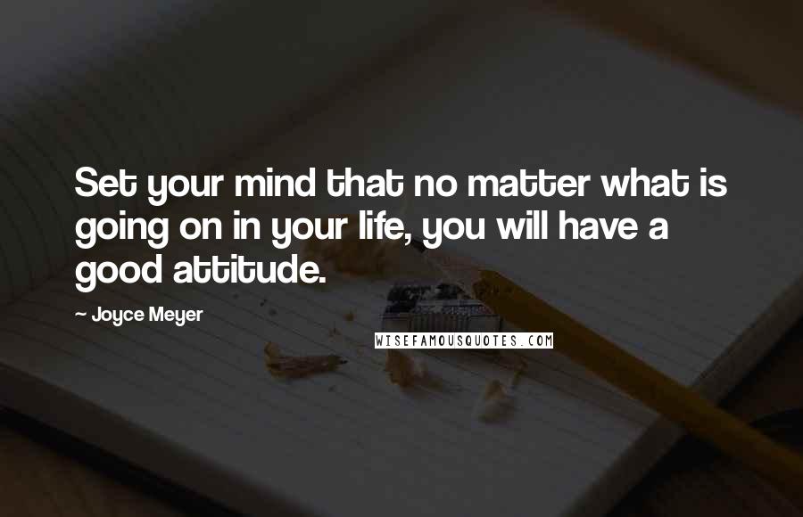Joyce Meyer Quotes: Set your mind that no matter what is going on in your life, you will have a good attitude.