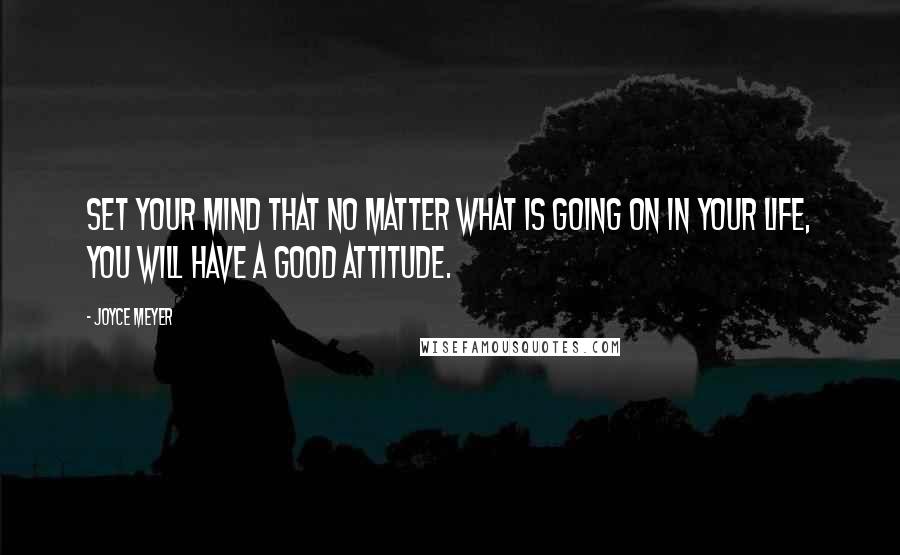 Joyce Meyer Quotes: Set your mind that no matter what is going on in your life, you will have a good attitude.