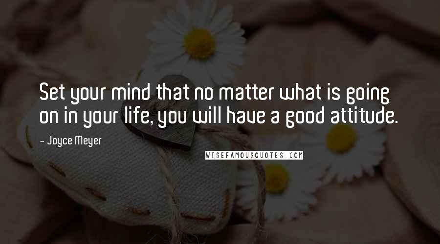 Joyce Meyer Quotes: Set your mind that no matter what is going on in your life, you will have a good attitude.