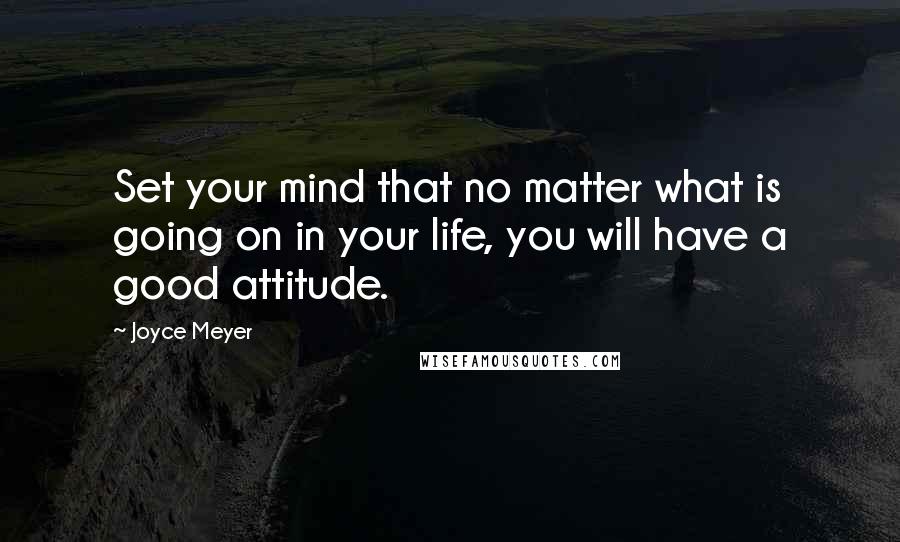 Joyce Meyer Quotes: Set your mind that no matter what is going on in your life, you will have a good attitude.