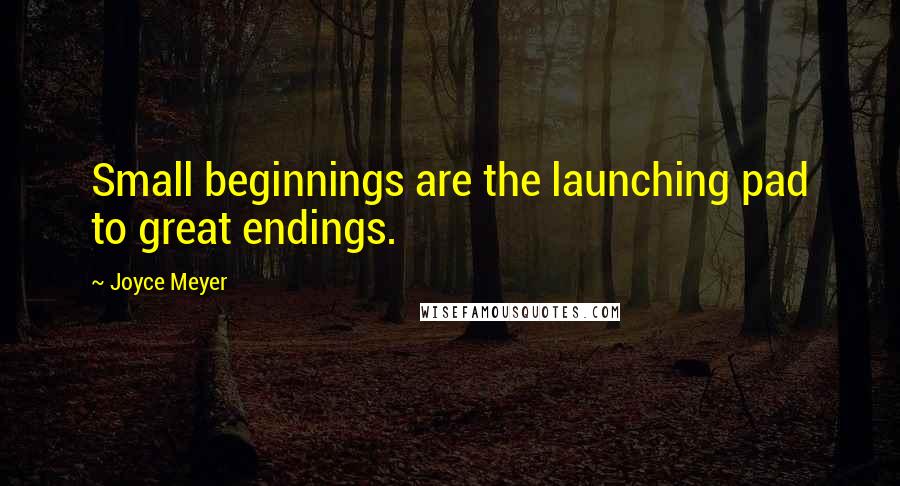 Joyce Meyer Quotes: Small beginnings are the launching pad to great endings.