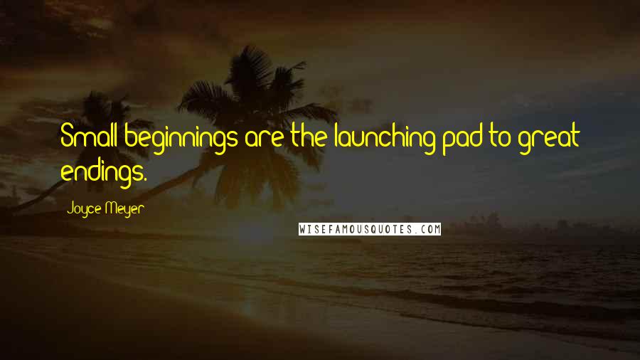 Joyce Meyer Quotes: Small beginnings are the launching pad to great endings.