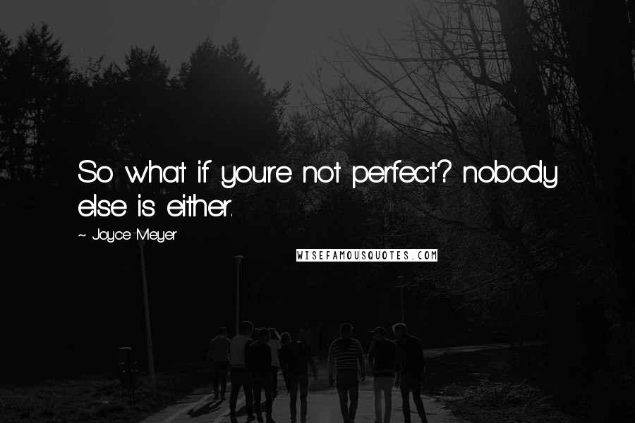 Joyce Meyer Quotes: So what if you're not perfect? nobody else is either.