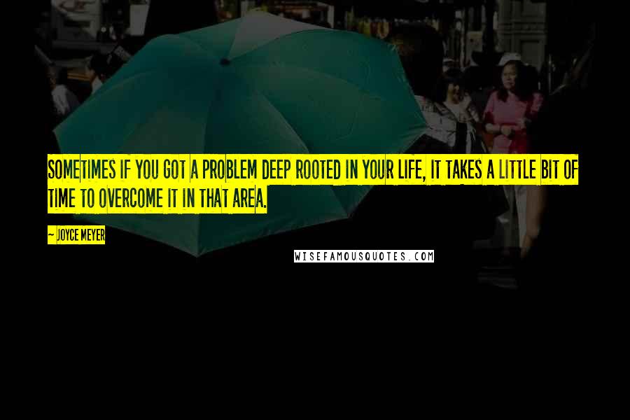 Joyce Meyer Quotes: Sometimes if you got a problem deep rooted in your life, it takes a little bit of time to overcome it in that area.