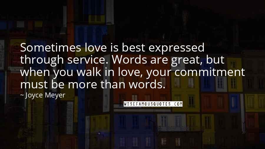 Joyce Meyer Quotes: Sometimes love is best expressed through service. Words are great, but when you walk in love, your commitment must be more than words.