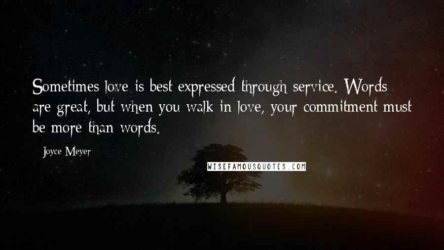 Joyce Meyer Quotes: Sometimes love is best expressed through service. Words are great, but when you walk in love, your commitment must be more than words.