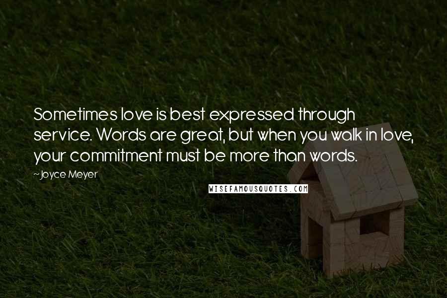 Joyce Meyer Quotes: Sometimes love is best expressed through service. Words are great, but when you walk in love, your commitment must be more than words.