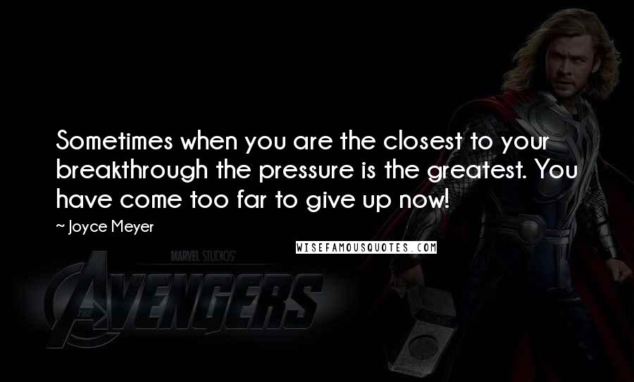 Joyce Meyer Quotes: Sometimes when you are the closest to your breakthrough the pressure is the greatest. You have come too far to give up now!