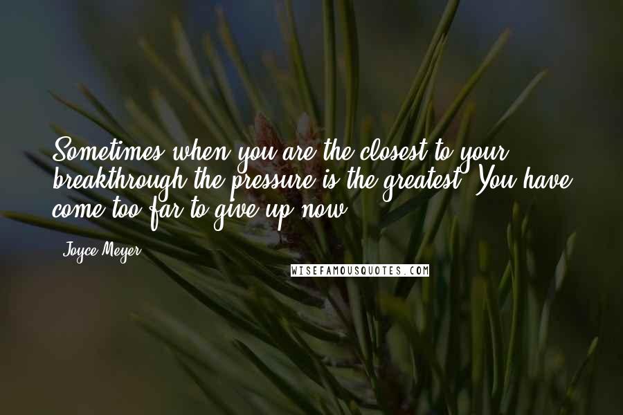 Joyce Meyer Quotes: Sometimes when you are the closest to your breakthrough the pressure is the greatest. You have come too far to give up now!