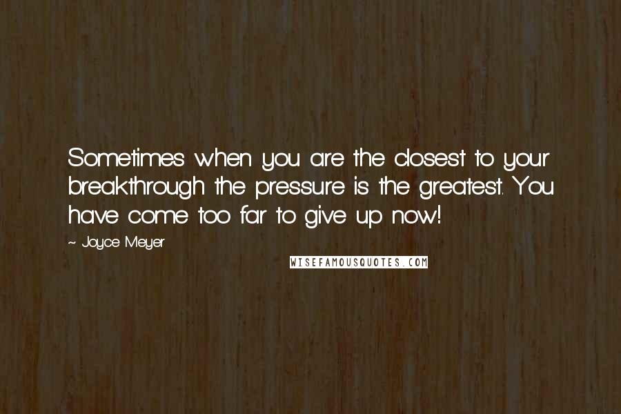 Joyce Meyer Quotes: Sometimes when you are the closest to your breakthrough the pressure is the greatest. You have come too far to give up now!