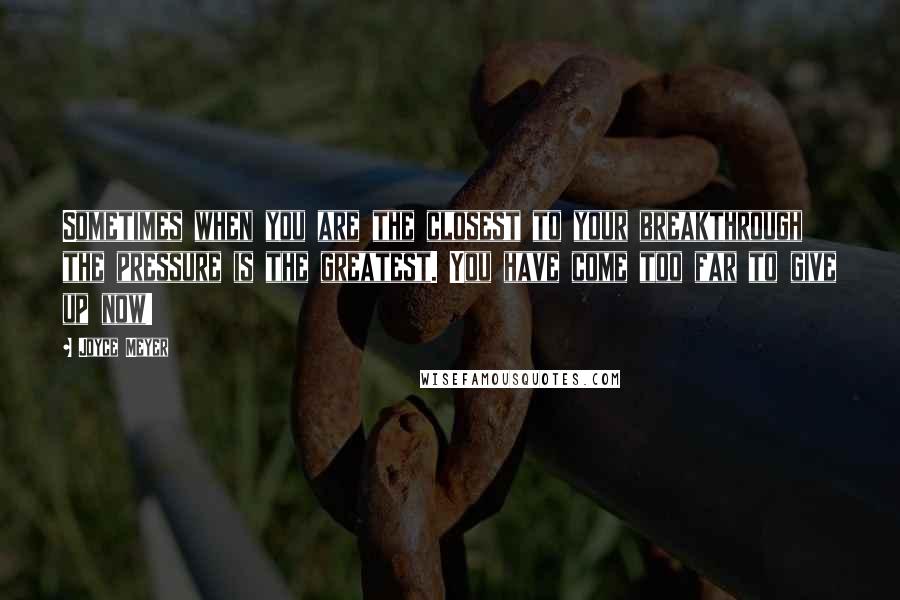 Joyce Meyer Quotes: Sometimes when you are the closest to your breakthrough the pressure is the greatest. You have come too far to give up now!