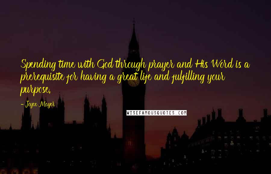 Joyce Meyer Quotes: Spending time with God through prayer and His Word is a prerequisite for having a great life and fulfilling your purpose.