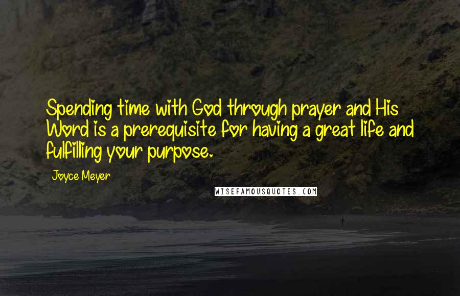 Joyce Meyer Quotes: Spending time with God through prayer and His Word is a prerequisite for having a great life and fulfilling your purpose.