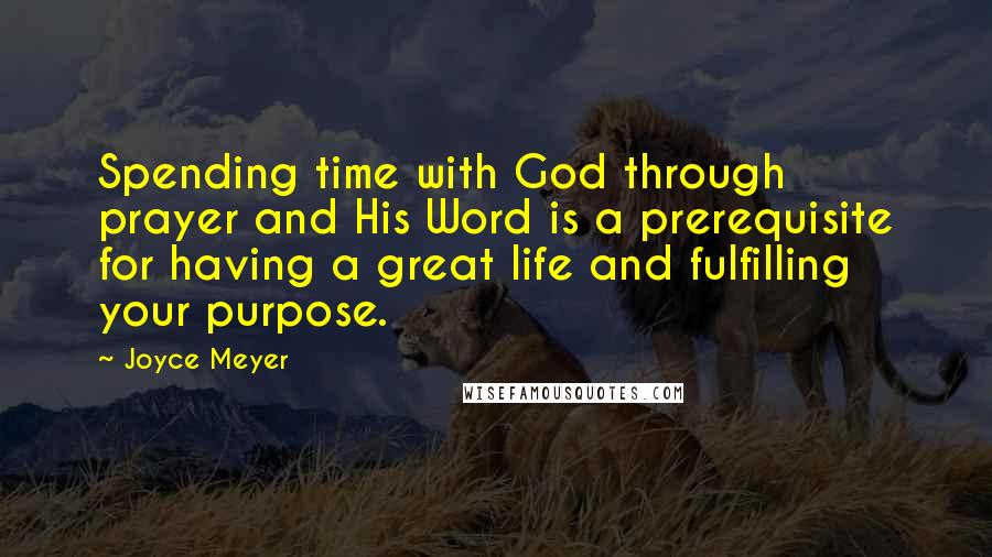 Joyce Meyer Quotes: Spending time with God through prayer and His Word is a prerequisite for having a great life and fulfilling your purpose.