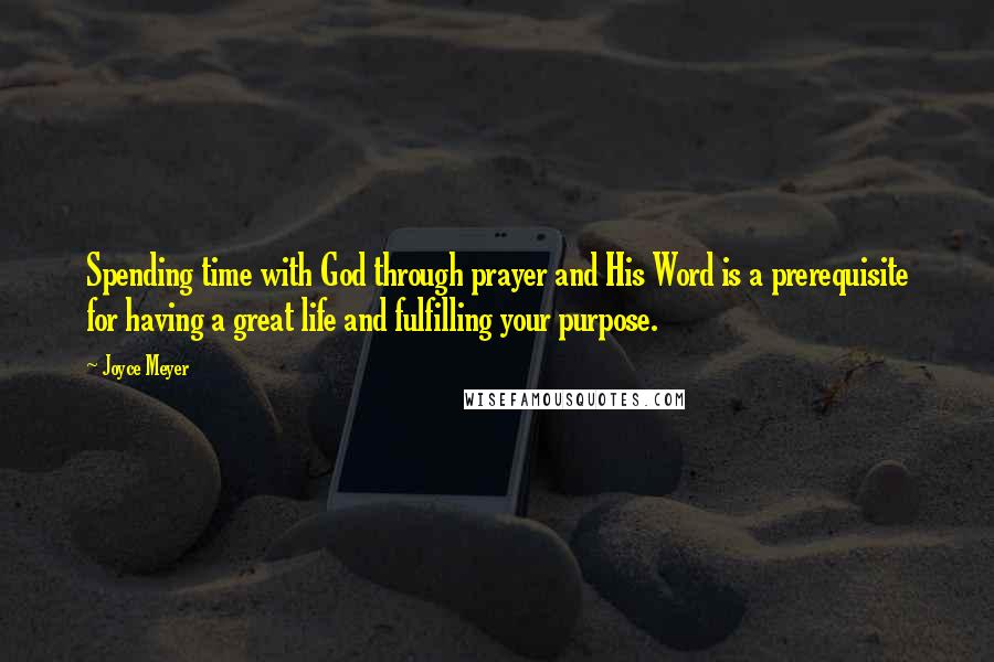 Joyce Meyer Quotes: Spending time with God through prayer and His Word is a prerequisite for having a great life and fulfilling your purpose.