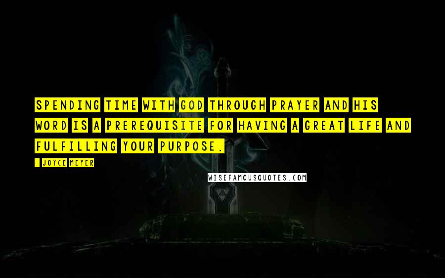 Joyce Meyer Quotes: Spending time with God through prayer and His Word is a prerequisite for having a great life and fulfilling your purpose.