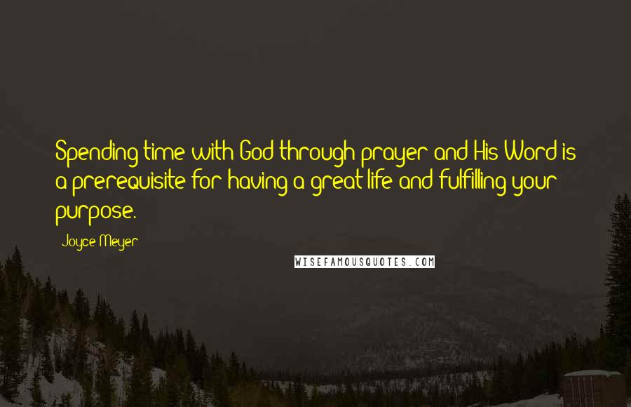 Joyce Meyer Quotes: Spending time with God through prayer and His Word is a prerequisite for having a great life and fulfilling your purpose.