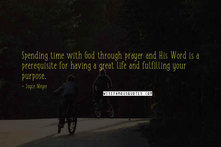 Joyce Meyer Quotes: Spending time with God through prayer and His Word is a prerequisite for having a great life and fulfilling your purpose.