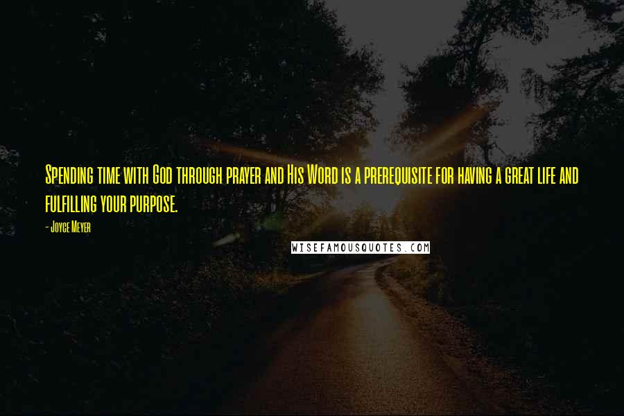 Joyce Meyer Quotes: Spending time with God through prayer and His Word is a prerequisite for having a great life and fulfilling your purpose.