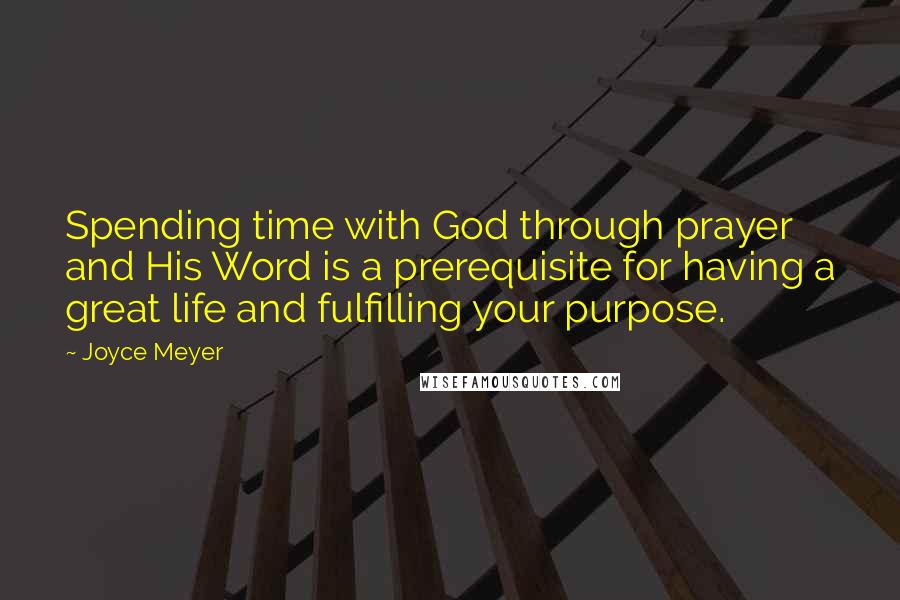 Joyce Meyer Quotes: Spending time with God through prayer and His Word is a prerequisite for having a great life and fulfilling your purpose.