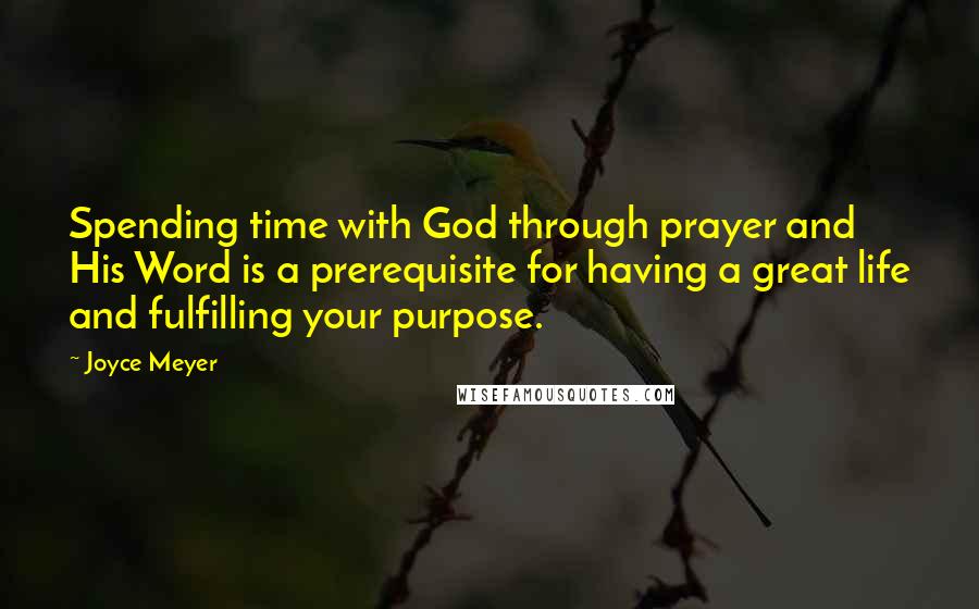 Joyce Meyer Quotes: Spending time with God through prayer and His Word is a prerequisite for having a great life and fulfilling your purpose.