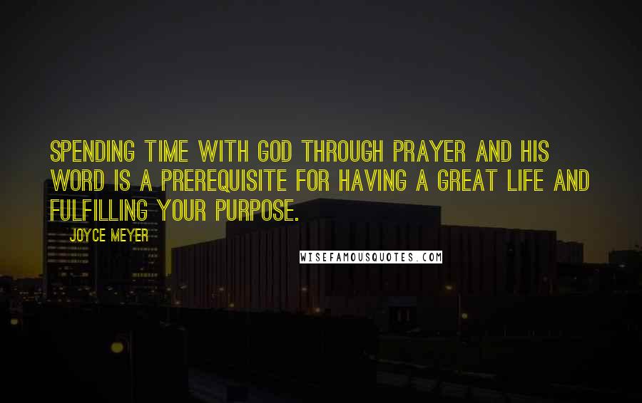 Joyce Meyer Quotes: Spending time with God through prayer and His Word is a prerequisite for having a great life and fulfilling your purpose.