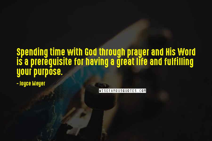 Joyce Meyer Quotes: Spending time with God through prayer and His Word is a prerequisite for having a great life and fulfilling your purpose.