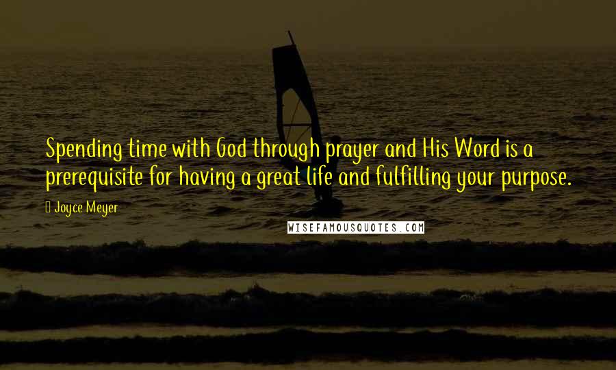 Joyce Meyer Quotes: Spending time with God through prayer and His Word is a prerequisite for having a great life and fulfilling your purpose.