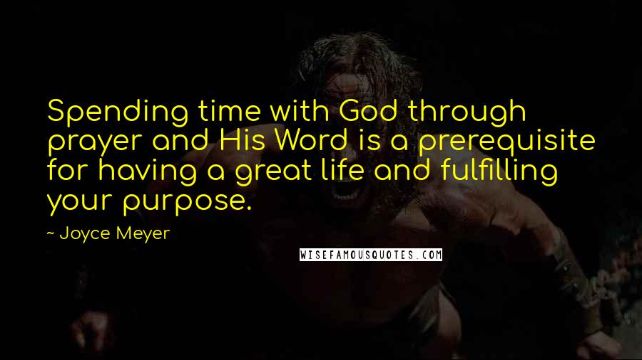 Joyce Meyer Quotes: Spending time with God through prayer and His Word is a prerequisite for having a great life and fulfilling your purpose.