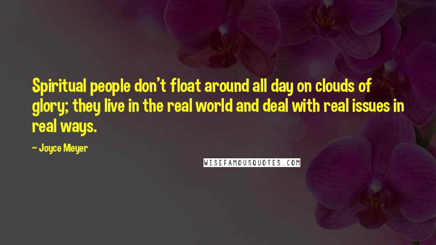 Joyce Meyer Quotes: Spiritual people don't float around all day on clouds of glory; they live in the real world and deal with real issues in real ways.