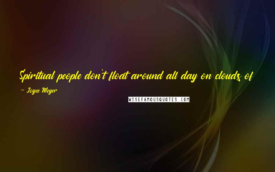 Joyce Meyer Quotes: Spiritual people don't float around all day on clouds of glory; they live in the real world and deal with real issues in real ways.