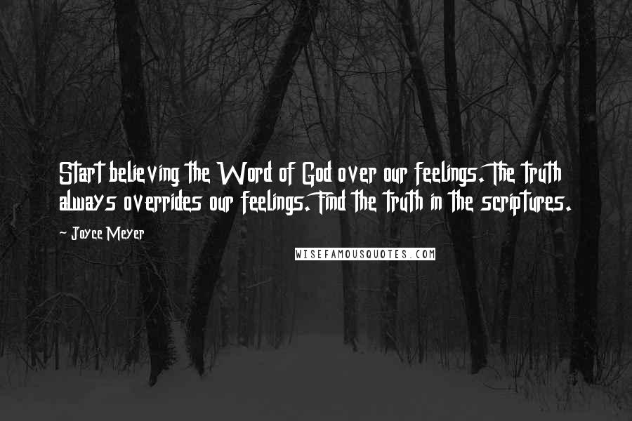 Joyce Meyer Quotes: Start believing the Word of God over our feelings. The truth always overrides our feelings. Find the truth in the scriptures.