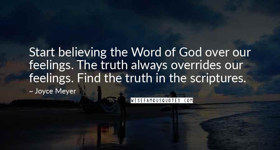 Joyce Meyer Quotes: Start believing the Word of God over our feelings. The truth always overrides our feelings. Find the truth in the scriptures.