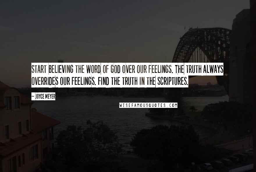 Joyce Meyer Quotes: Start believing the Word of God over our feelings. The truth always overrides our feelings. Find the truth in the scriptures.