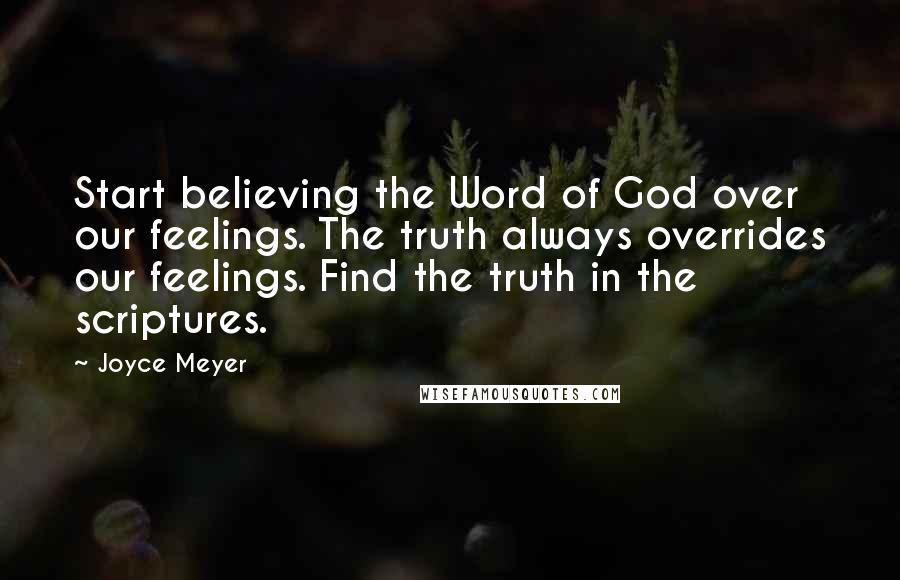 Joyce Meyer Quotes: Start believing the Word of God over our feelings. The truth always overrides our feelings. Find the truth in the scriptures.