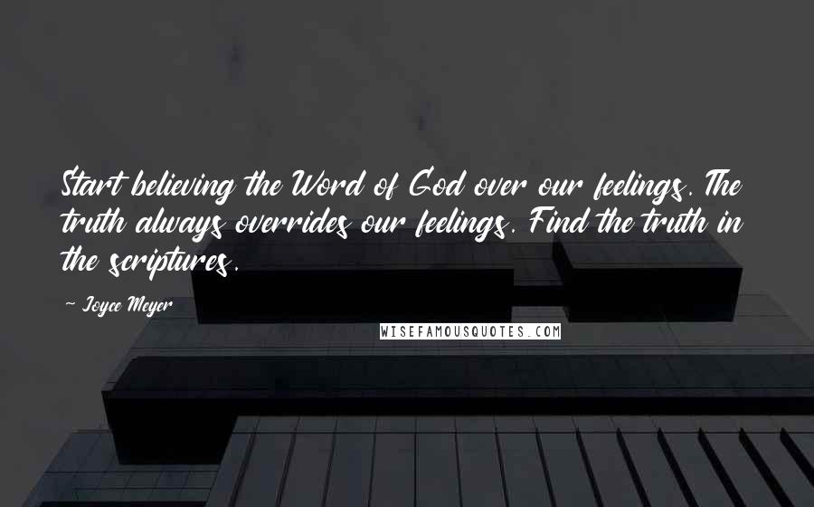 Joyce Meyer Quotes: Start believing the Word of God over our feelings. The truth always overrides our feelings. Find the truth in the scriptures.